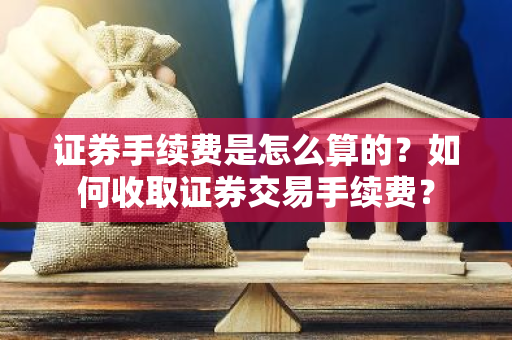 证券手续费是怎么算的？如何收取证券交易手续费？