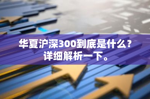 华夏沪深300到底是什么？详细解析一下。