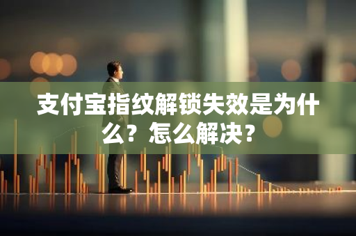 支付宝指纹解锁失效是为什么？怎么解决？