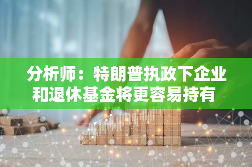 分析师：特朗普执政下企业和退休基金将更容易持有 BTC