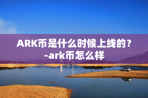 ARK币是什么时候上线的？-ark币怎么样