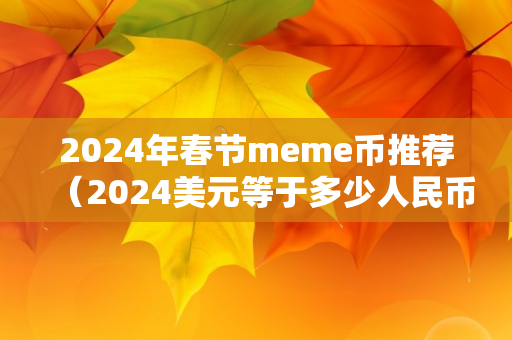 2024年春节meme币推荐（2024美元等于多少人民币）