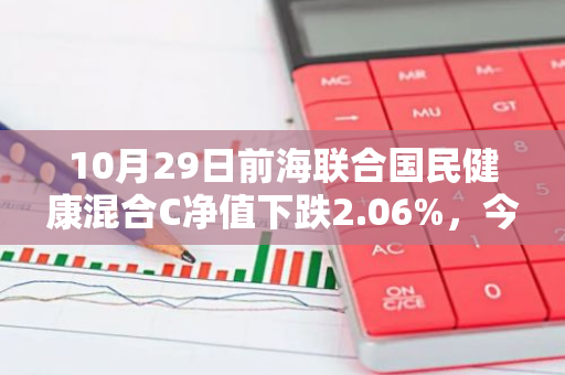 10月29日前海联合国民健康混合C净值下跌2.06%，今年来累计下跌10.66%