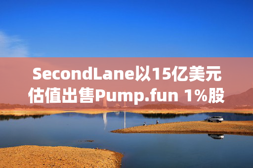 SecondLane以15亿美元估值出售Pump.fun 1%股权