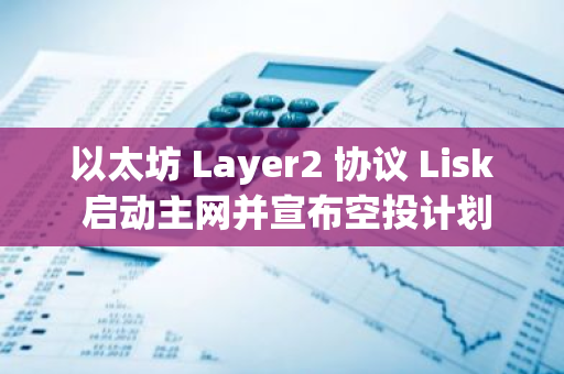 以太坊 Layer2 协议 Lisk 启动主网并宣布空投计划