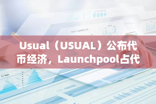 Usual（USUAL）公布代币经济，Launchpool占代币总供应量的7.5%