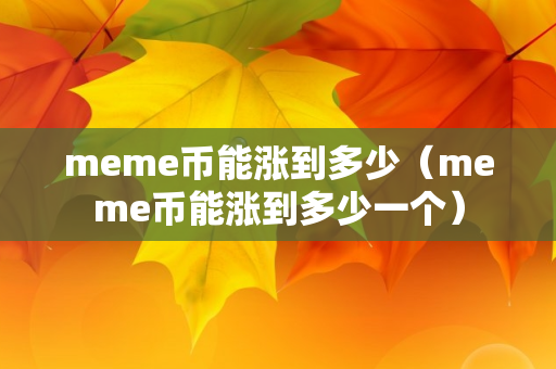 meme币能涨到多少（meme币能涨到多少一个）