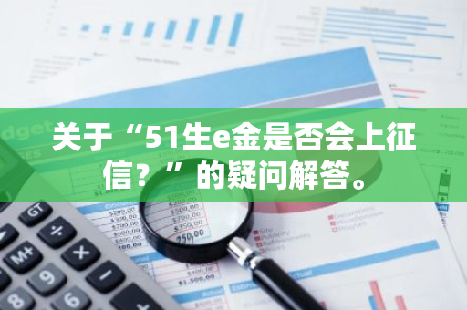 关于“51生e金是否会上征信？”的疑问解答。