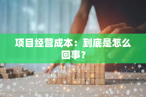 项目经营成本：到底是怎么回事？