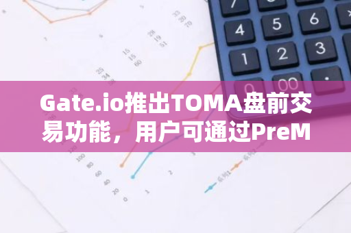 Gate.io推出TOMA盘前交易功能，用户可通过PreMint提前锁定收益