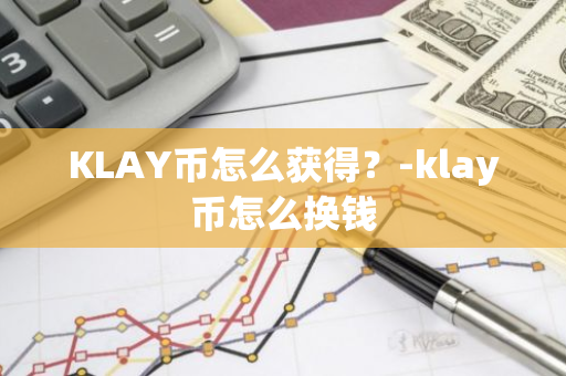 KLAY币怎么获得？-klay币怎么换钱