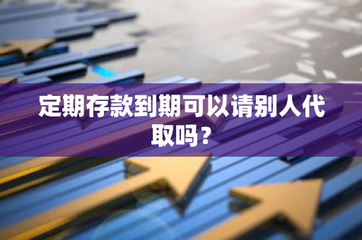 定期存款到期可以请别人代取吗？