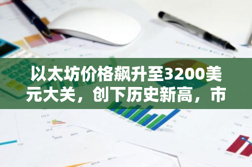 以太坊价格飙升至3200美元大关，创下历史新高，市场瞩目