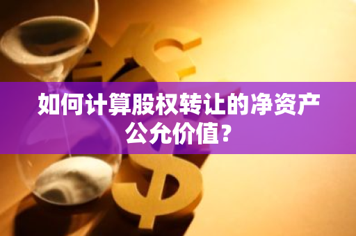 如何计算股权转让的净资产公允价值？