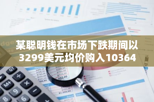 某聪明钱在市场下跌期间以3299美元均价购入10364枚ETH