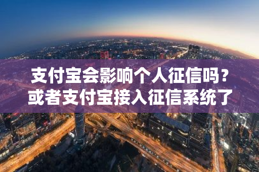 支付宝会影响个人征信吗？或者支付宝接入征信系统了吗？