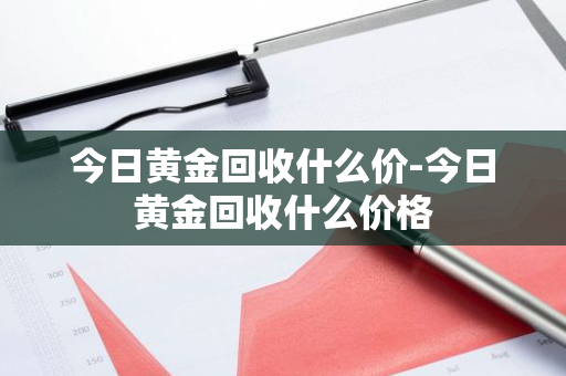 今日黄金回收什么价-今日黄金回收什么价格