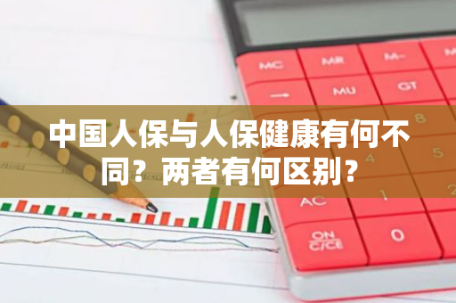 中国人保与人保健康有何不同？两者有何区别？