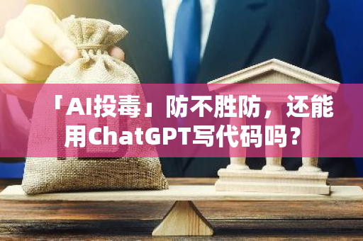 「AI投毒」防不胜防，还能用ChatGPT写代码吗？