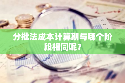 分批法成本计算期与哪个阶段相同呢？