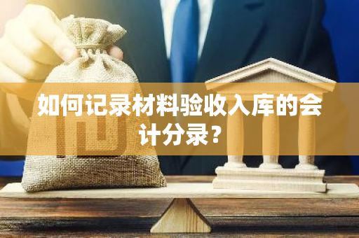 如何记录材料验收入库的会计分录？