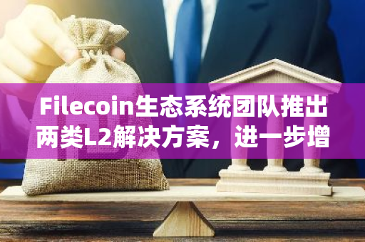 Filecoin生态系统团队推出两类L2解决方案，进一步增强数据存储能力