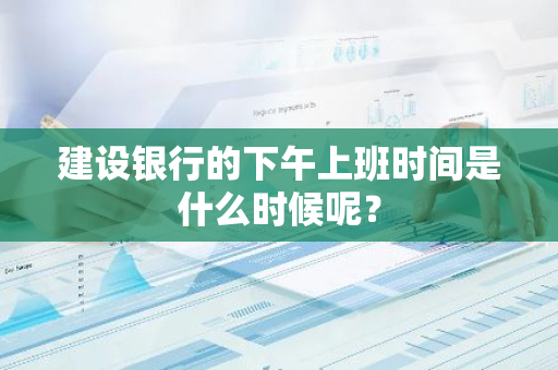 建设银行的下午上班时间是什么时候呢？