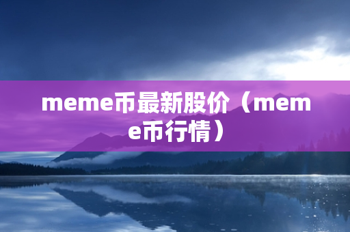 meme币最新股价（meme币行情）