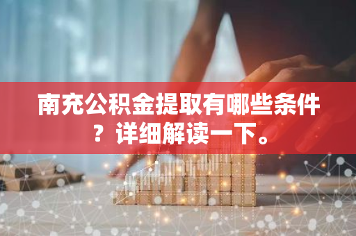 南充公积金提取有哪些条件？详细解读一下。