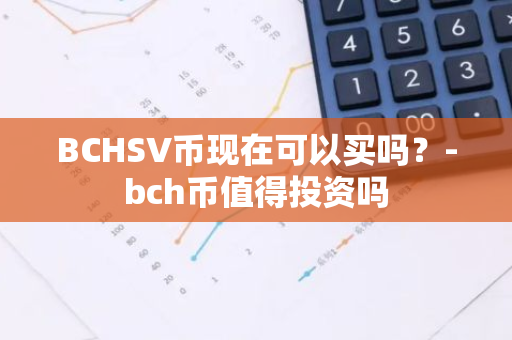 BCHSV币现在可以买吗？-bch币值得投资吗