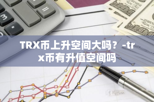 TRX币上升空间大吗？-trx币有升值空间吗