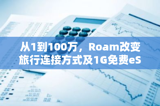 从1到100万，Roam改变旅行连接方式及1G免费eSIM流量领取教程