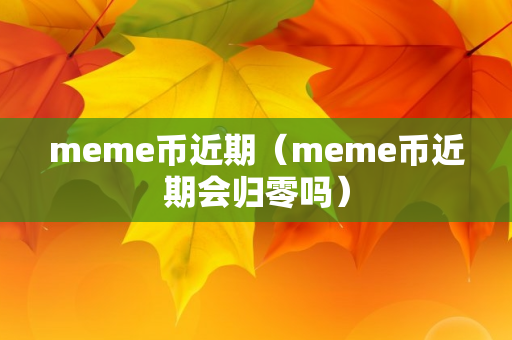 meme币近期（meme币近期会归零吗）