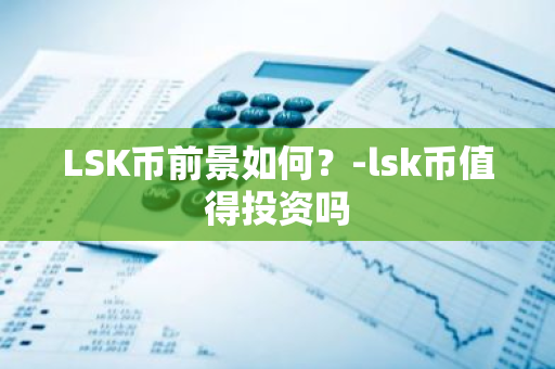 LSK币前景如何？-lsk币值得投资吗