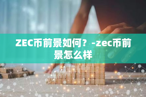 ZEC币前景如何？-zec币前景怎么样