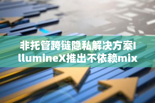 非托管跨链隐私解决方案IllumineX推出不依赖mixer技术的合规友好型钱包