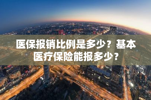 医保报销比例是多少？基本医疗保险能报多少？