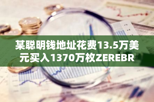 某聪明钱地址花费13.5万美元买入1370万枚ZEREBRO，目前浮盈超240万美元