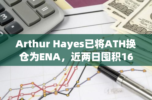 Arthur Hayes已将ATH换仓为ENA，近两日囤积1679万枚ENA