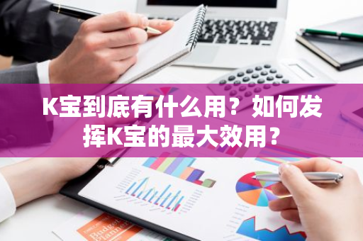 K宝到底有什么用？如何发挥K宝的最大效用？