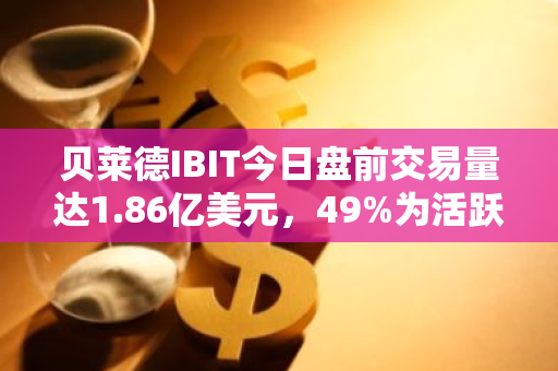 贝莱德IBIT今日盘前交易量达1.86亿美元，49%为活跃买单