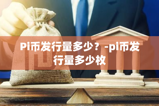 Pi币发行量多少？-pi币发行量多少枚