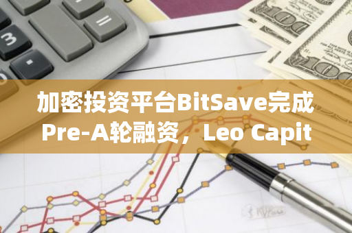 加密投资平台BitSave完成Pre-A轮融资，Leo Capital领投