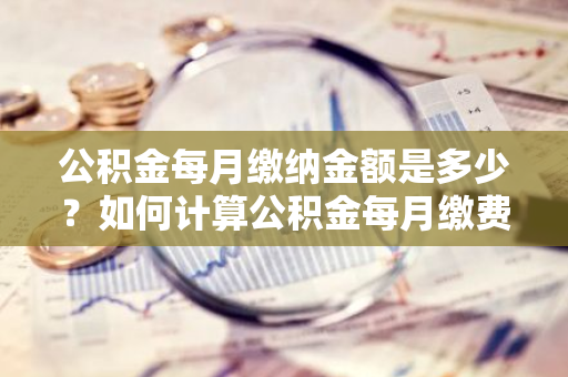 公积金每月缴纳金额是多少？如何计算公积金每月缴费？