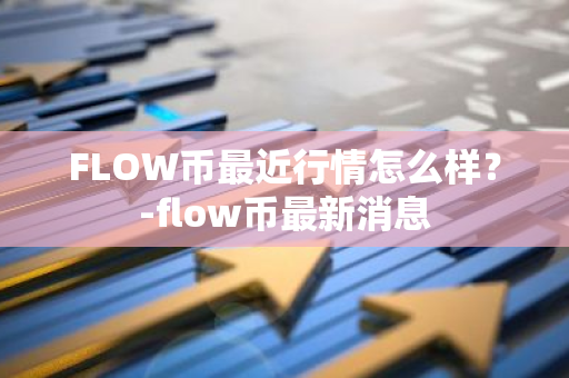 FLOW币最近行情怎么样？-flow币最新消息