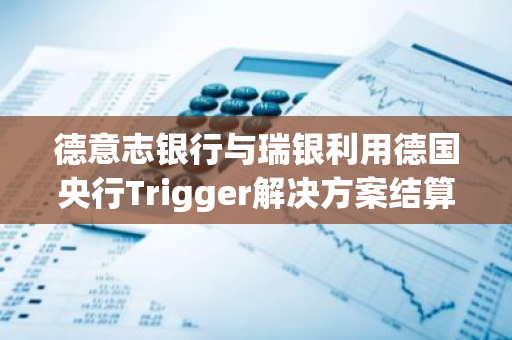 德意志银行与瑞银利用德国央行Trigger解决方案结算代币化存款支付