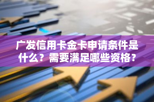 广发信用卡金卡申请条件是什么？需要满足哪些资格？