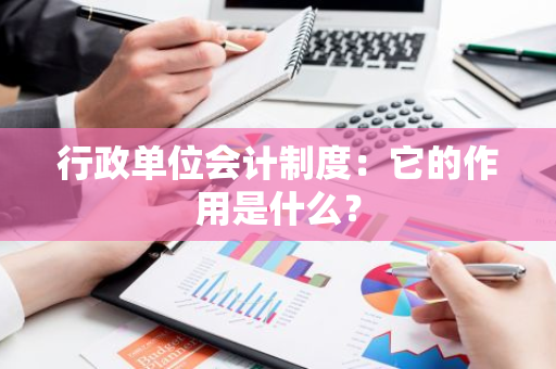 行政单位会计制度：它的作用是什么？