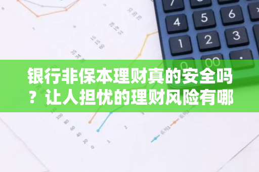 银行非保本理财真的安全吗？让人担忧的理财风险有哪些？