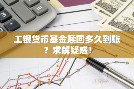 工银货币基金赎回多久到账？求解疑惑！